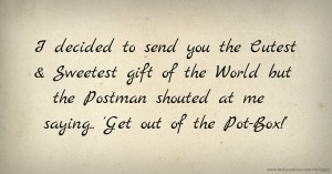 I decided to send you the Cutest & Sweetest gift of the World but the Postman shouted at me saying.. 'Get out of the Pot-Box!'