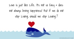 Love is just like Life.. It's not so Easy & does not always bring Happiness! But if we do not stop Living, should we stop Loving..?