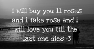 I will buy you 11 roses and 1 fake rose and i will love you till the last one dies <3