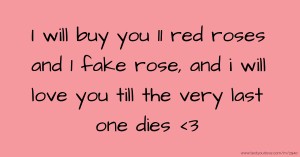 I will buy you 11 red roses and 1 fake rose, and i will love you till the very last one dies <3