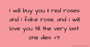 I will buy you 11 red roses and 1 fake rose, and i will love you till the very last one dies <3