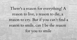There's a reason for everything! A reason to live, a reason to die, a reason to cry. But if you can't find a reason to smile, can I be the reason for you to smile.
