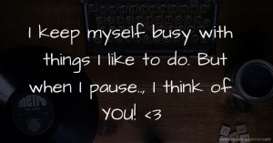 I keep myself busy with things I like to do. But when I pause.., I think of YOU! <3