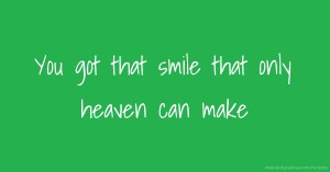 You got that smile that only heaven can make