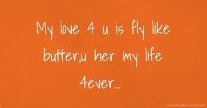 My love 4 u is fly like butter,u her my life 4ever...