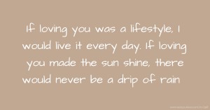 If loving you was a lifestyle, I would live it every day. If loving you made the sun shine, there would never be a drip of rain.