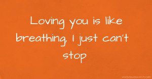 Loving you is like breathing, I just can't stop.