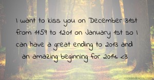 I want to kiss you on December 31st from 11:59 to 12:01 on January 1st so I can have a great ending to 2013 and an amazing beginning for 2014. <3