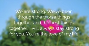 We are strong. We've been through the worse things together and the best things together. I will always stay strong for you. You're the love of my life.