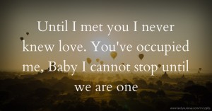Until I met you I never knew love. You've occupied me, Baby I cannot stop until we are one.