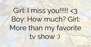 Girl: I miss you!!!!! <3  Boy: How much?  Girl: More than my favorite tv show :)