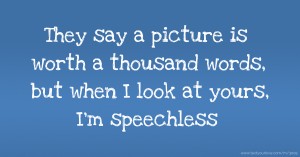 They say a picture is worth a thousand words, but when I look at yours, I'm speechless