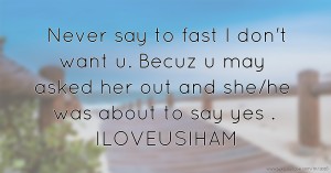 Never say to fast I don't want u. Becuz u may asked her out and she/he was about to say yes . ILOVEUSIHAM