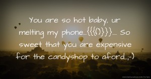 You are so hot baby, ur melting my phone...{{{()}}}.... So sweet that you are expensive for the candyshop  to aford...;-)