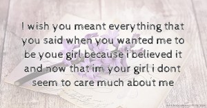 I wish you meant everything that you said when you wanted me to be youe girl because i believed it and now that im your girl i dont seem to care much about me