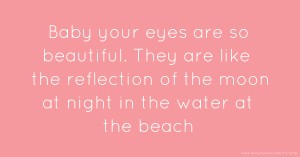 Baby your eyes are so beautiful. They are like the reflection of the moon at night in the water at the beach.