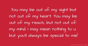 You may be out of my sight but not out of my heart. You may be out of my reach, but not out of my mind. I may mean nothing to u but you'll always be special to me!