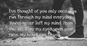 I've thought of you only once. You run through my mind everyday, You've never left my mind, From the day I lay my eyes upon your face, My heart ran to you..