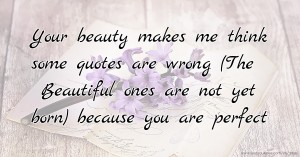 Your beauty makes me think some quotes are wrong (The Beautiful ones are not yet born) because you are perfect.