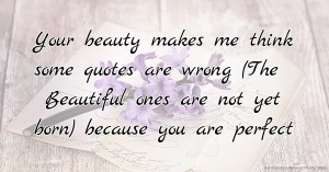 Your beauty makes me think some quotes are wrong (The Beautiful ones are not yet born) because you are perfect.