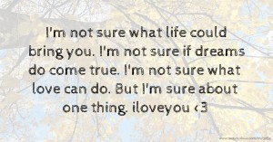 I'm not sure what life could bring you. I'm not sure if dreams do come true. I'm not sure what love can do. But I'm sure about one thing. iloveyou <3