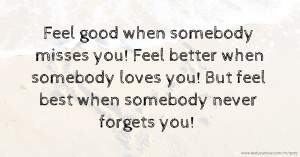 Feel good when somebody misses you! Feel better when somebody loves you! But feel best when somebody never forgets you!