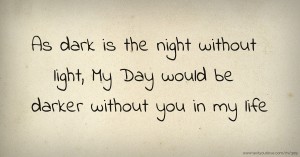 As dark is the night without light,  My Day would be darker without you in my life