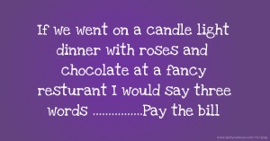 If we went on a candle light dinner with roses and chocolate at a fancy resturant I would say three words ................Pay the bill