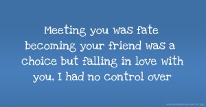 Meeting you was fate becoming your friend was a choice but falling in love with you, I had no control over.