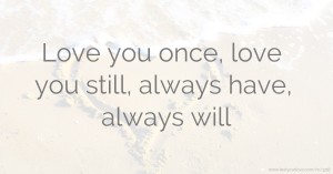 Love you once, love you still, always have, always will.
