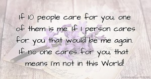 If 10 people care for you, one of them is me. If 1 person cares for you that would be me again. If no one cares for you, that means I'm not in this World!