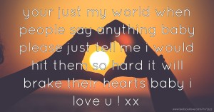 your just my world when people say anything baby please just tell me i would hit them so hard it will brake their hearts baby i love u ! xx