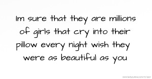 Im sure that they are millions of girls that cry into their pillow every night wish they were as beautiful as you
