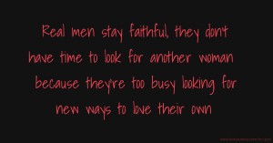 Real men stay faithful, they don't have time to look for another woman because they're too busy looking for new ways to love their own.