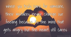 when you truly care for someone, their mistakes never change our feeling because its the mind that gets angry but the heart still cares.