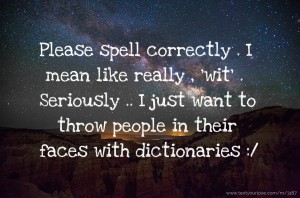 Please spell correctly . I mean like really , 'wit' . Seriously .. I just want to throw people in their faces with dictionaries :/