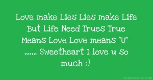 Love make Lies  Lies make Life  But Life Need Trues  True Means Love  Love means U ,,,,,,, Sweetheart   I love u so much :)