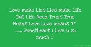 Love make Lies  Lies make Life  But Life Need Trues  True Means Love  Love means U ,,,,,,, Sweetheart   I love u so much :)