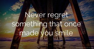 Never regret something that once made you smile.