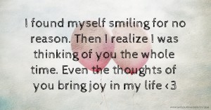 I found myself smiling for no reason. Then I realize I was thinking of you the whole time. Even the thoughts of you bring joy in my life <3