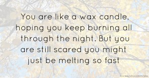 You are like a wax candle, hoping you keep burning all through the night. But you are still scared you might just be melting so fast.