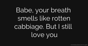 Babe, your breath smells like rotten cabbiage. But I still love you.