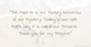 The Past is is our History tomorrow is our Mystery. Today is our Gift that’s why it is called our Present. Thank you for my Present.