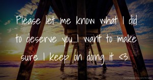 Please let me know what I did to deserve you...I want to make sure I keep on doing it <3