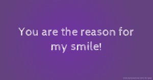 You are the reason for my smile!
