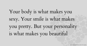 Your body is what makes you sexy. Your smile is what makes you pretty. But your personality is what makes you beautiful.