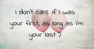 I don't care if I was your first, as long as I'm your last :)