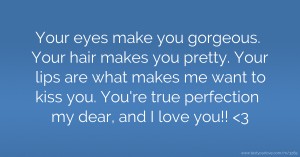 Your eyes make you gorgeous. Your hair makes you pretty. Your lips are what makes me want to kiss you. You're true perfection my dear, and I love you!! <3