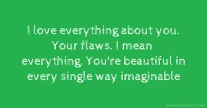 I love everything about you. Your flaws. I mean everything. You're beautiful in every single way imaginable.