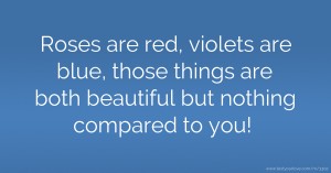 Roses are red, violets are blue, those things are both beautiful but nothing compared to you!